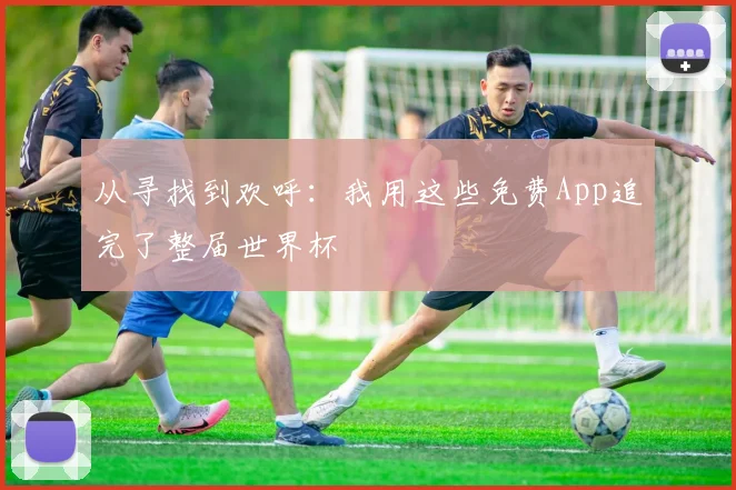 从寻找到欢呼：我用这些免费App追完了整届世界杯