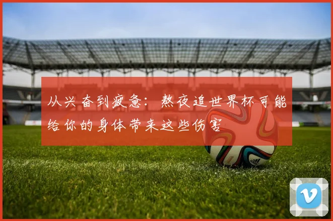 从兴奋到疲惫：熬夜追世界杯可能给你的身体带来这些伤害