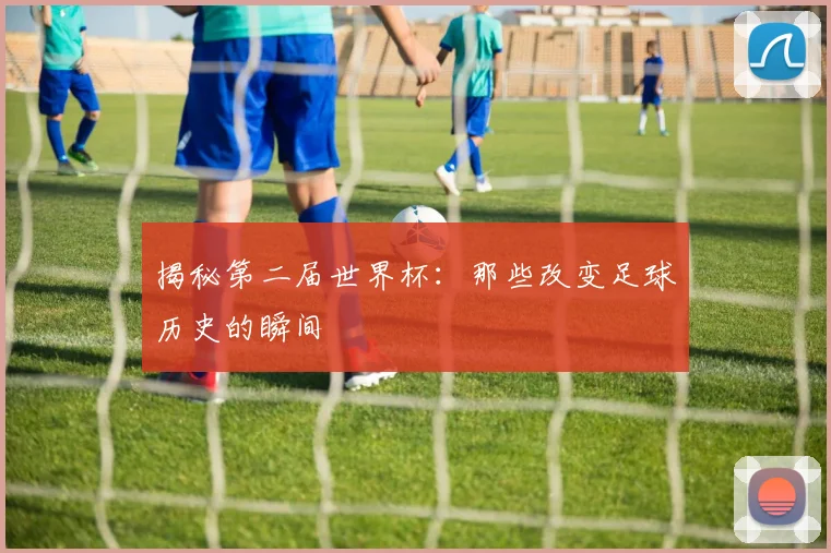 揭秘第二届世界杯：那些改变足球历史的瞬间