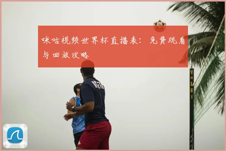 咪咕视频世界杯直播表：免费观看与回放攻略