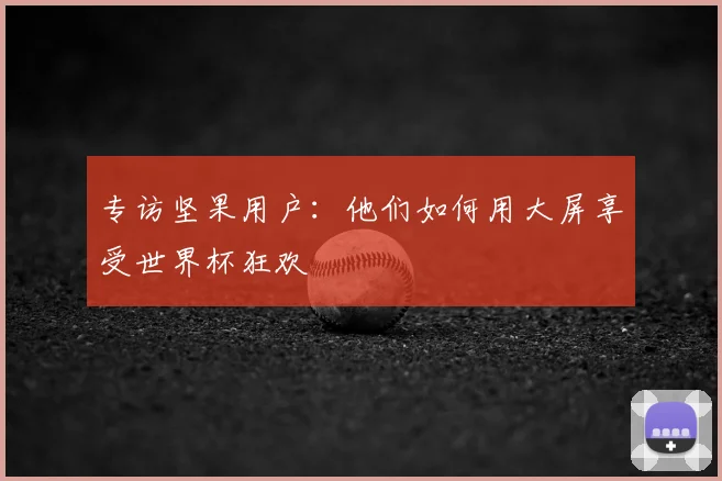 专访坚果用户：他们如何用大屏享受世界杯狂欢