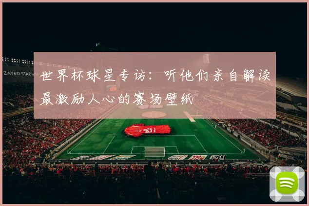 世界杯球星专访:听他们亲自解读最激励人心的赛场壁纸