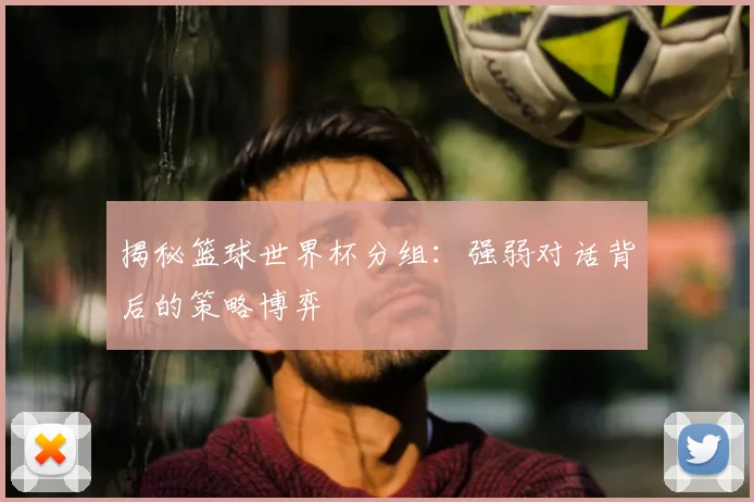 揭秘篮球世界杯分组：强弱对话背后的策略博弈