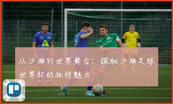 从沙滩到世界舞台：探秘沙滩足球世界杯的独特魅力