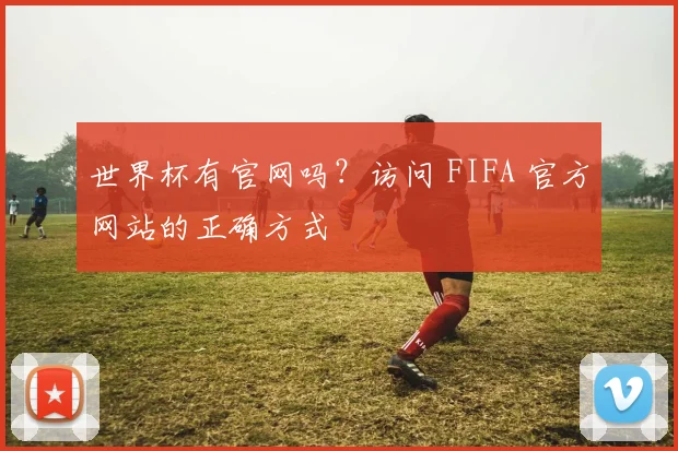 世界杯有官网吗?访问 FIFA 官方网站的正确方式