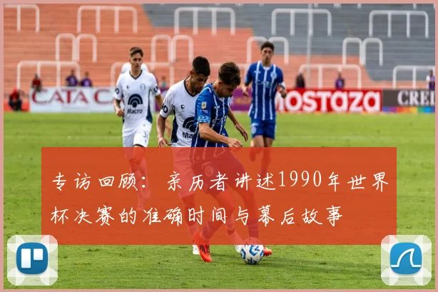 专访回顾：亲历者讲述1990年世界杯决赛的准确时间与幕后故事