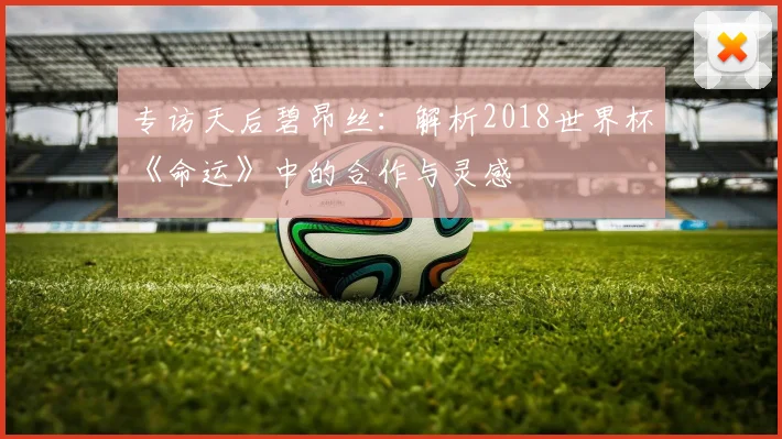 专访天后碧昂丝:解析2018世界杯《命运》中的合作与灵感