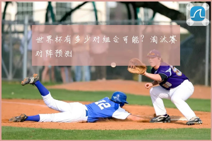 世界杯有多少对组合可能?淘汰赛对阵预测