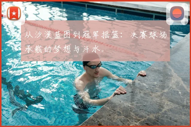 从沙漠蓝图到冠军摇篮：决赛球场承载的梦想与汗水。