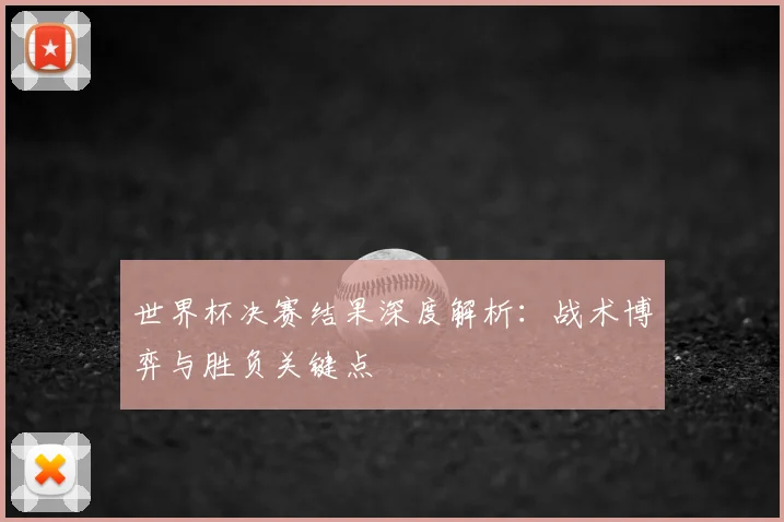 世界杯决赛结果深度解析:战术博弈与胜负关键点