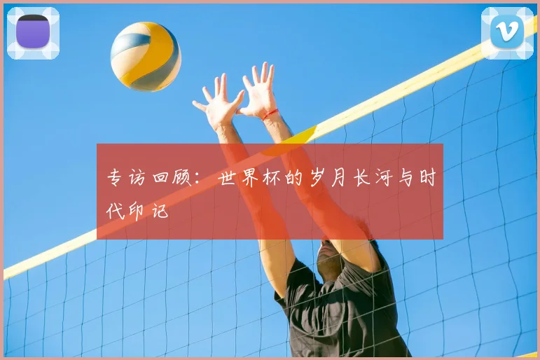 专访回顾：世界杯的岁月长河与时代印记