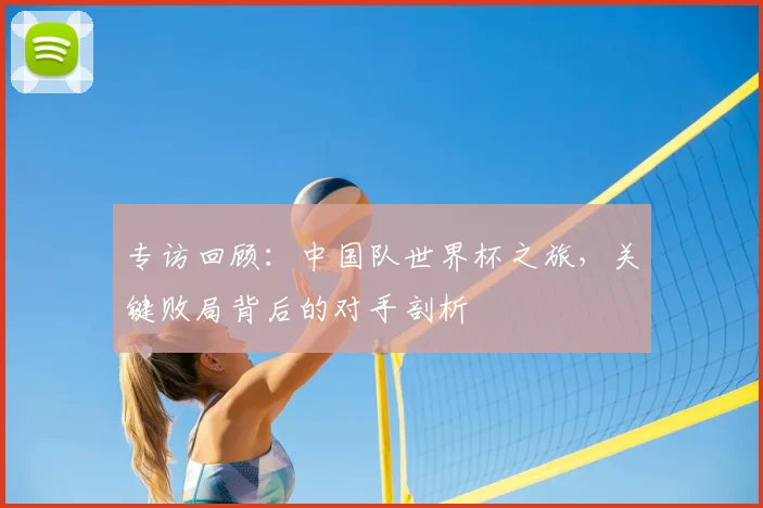 专访回顾：中国队世界杯之旅，关键败局背后的对手剖析