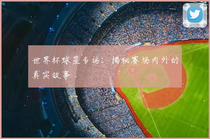 世界杯球星专访:揭秘赛场内外的真实故事