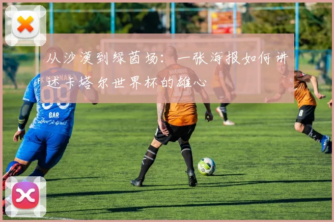 从沙漠到绿茵场：一张海报如何讲述卡塔尔世界杯的雄心