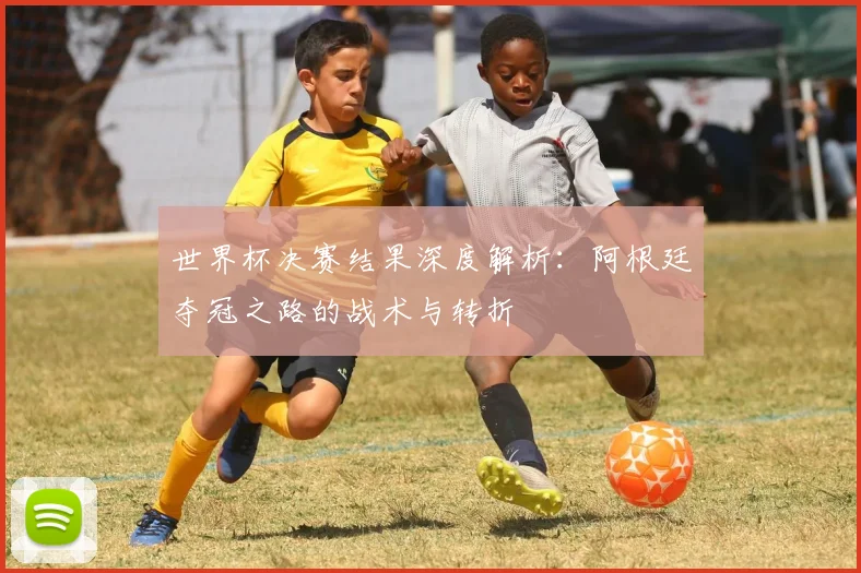 世界杯决赛结果深度解析：阿根廷夺冠之路的战术与转折