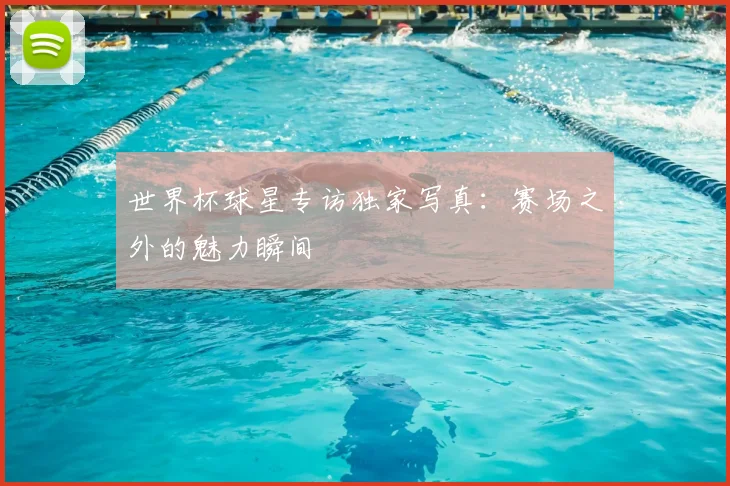 世界杯球星专访独家写真:赛场之外的魅力瞬间