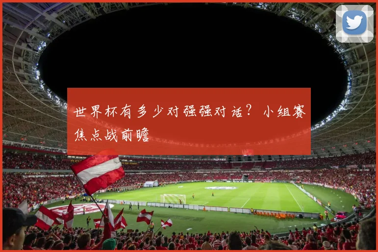 世界杯有多少对强强对话?小组赛焦点战前瞻