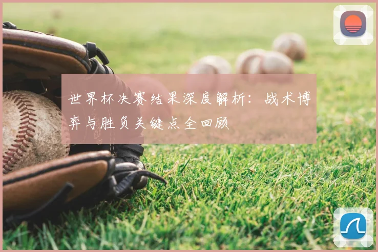世界杯决赛结果深度解析：战术博弈与胜负关键点全回顾