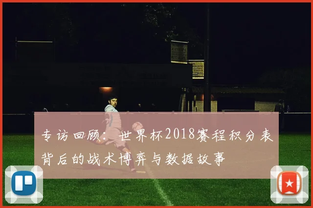 专访回顾:世界杯2018赛程积分表背后的战术博弈与数据故事