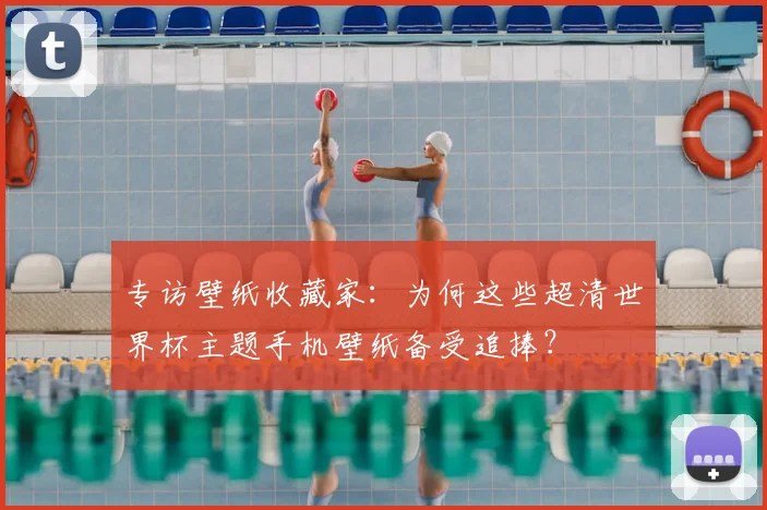专访壁纸收藏家:为何这些超清世界杯主题手机壁纸备受追捧?