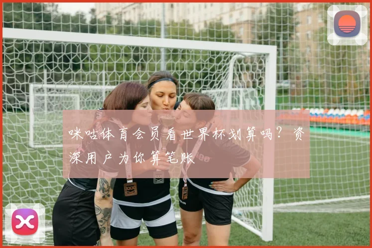咪咕体育会员看世界杯划算吗？资深用户为你算笔账