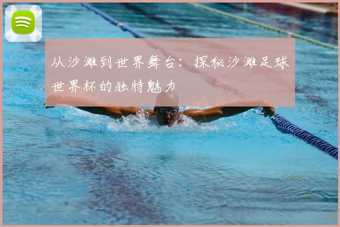 从沙滩到世界舞台：探秘沙滩足球世界杯的独特魅力