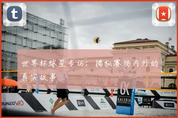 世界杯球星专访:揭秘赛场内外的真实故事