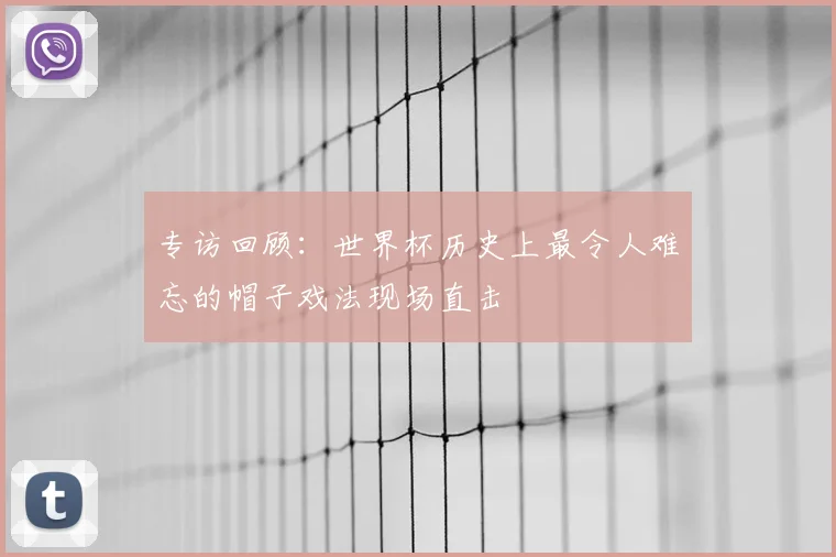 专访回顾:世界杯历史上最令人难忘的帽子戏法现场直击