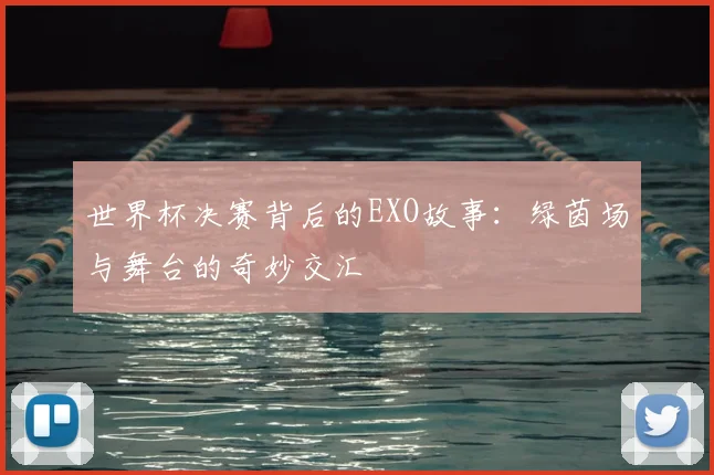 世界杯决赛背后的EXO故事:绿茵场与舞台的奇妙交汇