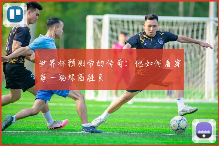世界杯预测帝的传奇:他如何看穿每一场绿茵胜负