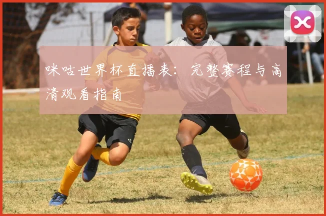咪咕世界杯直播表：完整赛程与高清观看指南