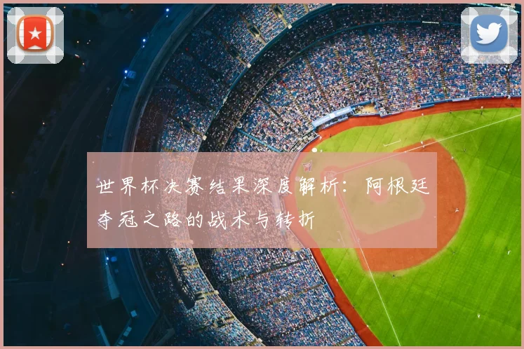 世界杯决赛结果深度解析：阿根廷夺冠之路的战术与转折
