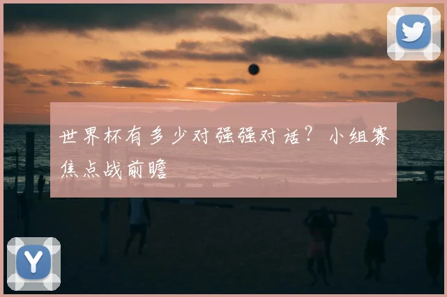 世界杯有多少对强强对话?小组赛焦点战前瞻