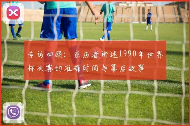 专访回顾：亲历者讲述1990年世界杯决赛的准确时间与幕后故事