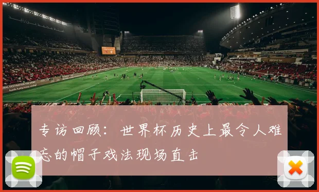 专访回顾:世界杯历史上最令人难忘的帽子戏法现场直击