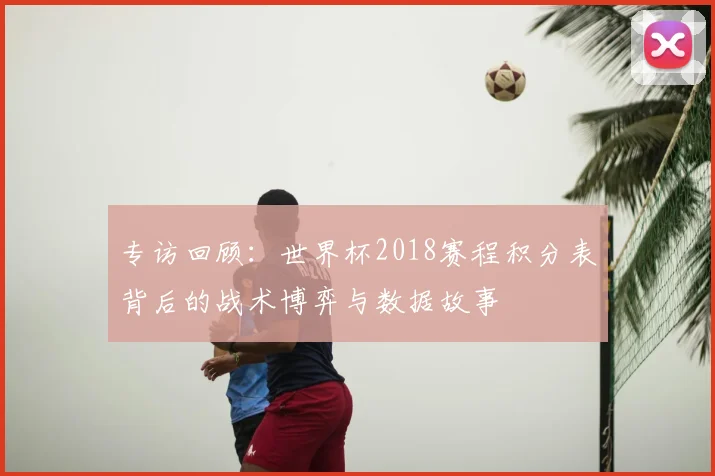 专访回顾:世界杯2018赛程积分表背后的战术博弈与数据故事
